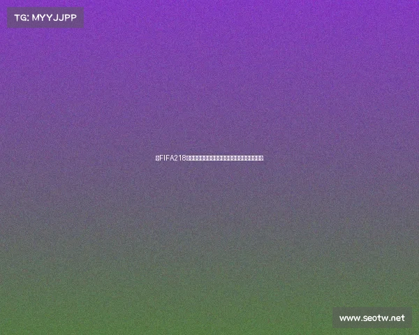 以FIFA218世界杯为核心解析全球足球盛宴与激情对决全景回 以FIFA218世界杯为核心解析全球足球盛宴与激情对决全景回